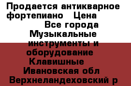 Продается антикварное фортепиано › Цена ­ 300 000 - Все города Музыкальные инструменты и оборудование » Клавишные   . Ивановская обл.,Верхнеландеховский р-н